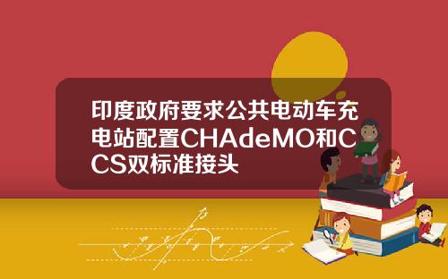 印度政府要求公共电动车充电站配置CHAdeMO和CCS双标准接头