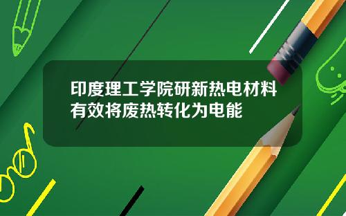 印度理工学院研新热电材料有效将废热转化为电能