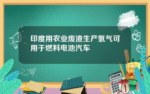 印度用农业废渣生产氢气可用于燃料电池汽车