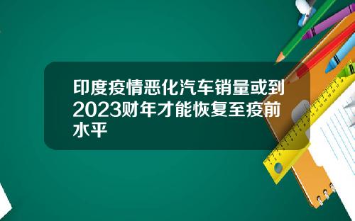印度疫情恶化汽车销量或到2023财年才能恢复至疫前水平