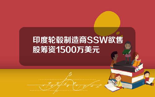 印度轮毂制造商SSW欲售股筹资1500万美元