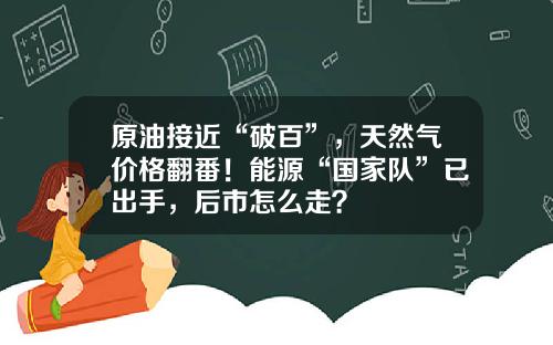 原油接近“破百”，天然气价格翻番！能源“国家队”已出手，后市怎么走？