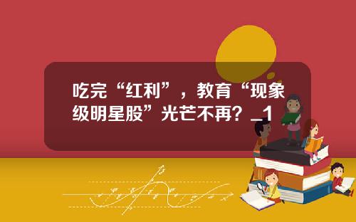 吃完“红利”，教育“现象级明星股”光芒不再？_1