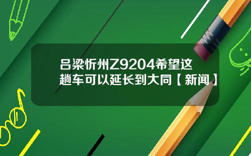 吕梁忻州Z9204希望这趟车可以延长到大同【新闻】