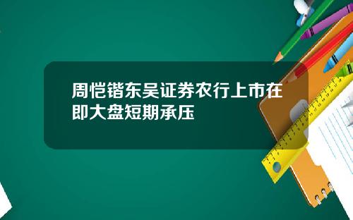 周恺锴东吴证券农行上市在即大盘短期承压