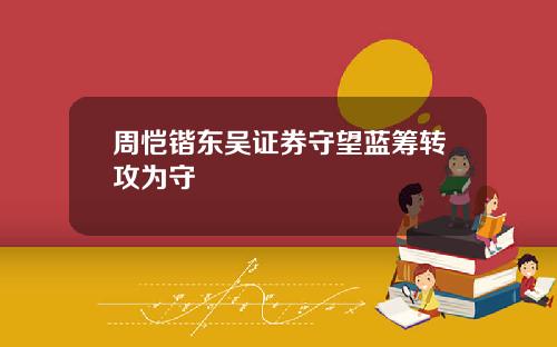 周恺锴东吴证券守望蓝筹转攻为守