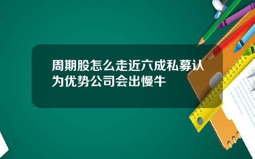 周期股怎么走近六成私募认为优势公司会出慢牛