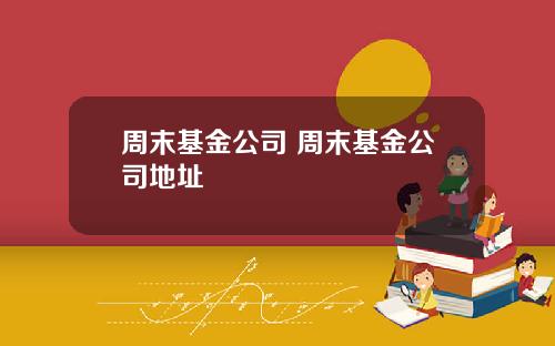 周末基金公司 周末基金公司地址
