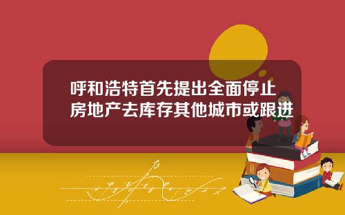 呼和浩特首先提出全面停止房地产去库存其他城市或跟进