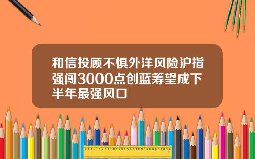 和信投顾不惧外洋风险沪指强闯3000点创蓝筹望成下半年最强风口