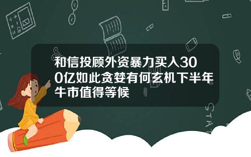 和信投顾外资暴力买入300亿如此贪婪有何玄机下半年牛市值得等候