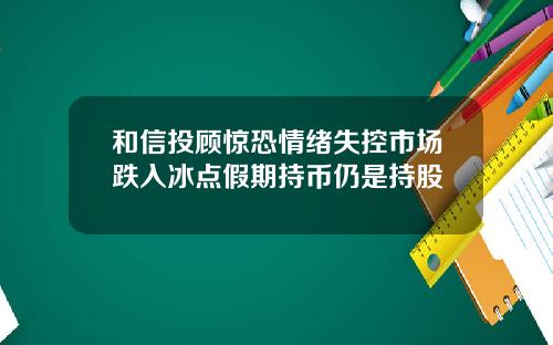和信投顾惊恐情绪失控市场跌入冰点假期持币仍是持股