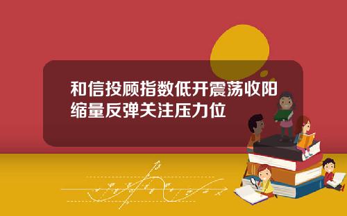 和信投顾指数低开震荡收阳缩量反弹关注压力位