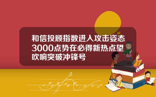 和信投顾指数进入攻击姿态3000点势在必得新热点望吹响突破冲锋号
