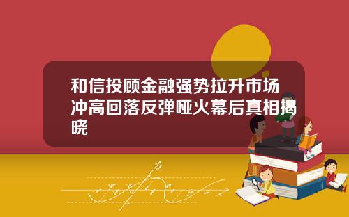 和信投顾金融强势拉升市场冲高回落反弹哑火幕后真相揭晓