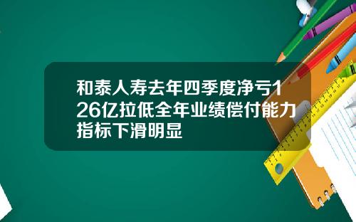 和泰人寿去年四季度净亏126亿拉低全年业绩偿付能力指标下滑明显