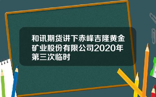 和讯期货讲下赤峰吉隆黄金矿业股份有限公司2020年第三次临时