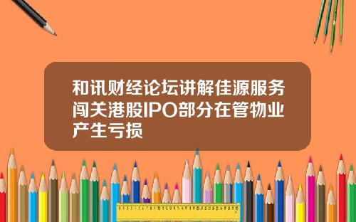 和讯财经论坛讲解佳源服务闯关港股IPO部分在管物业产生亏损