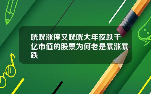 咣咣涨停又咣咣大年夜跌千亿市值的股票为何老是暴涨暴跌