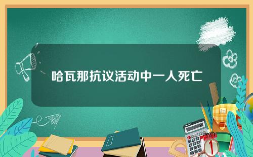 哈瓦那抗议活动中一人死亡