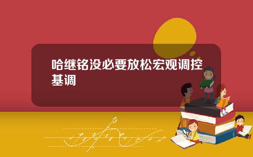 哈继铭没必要放松宏观调控基调