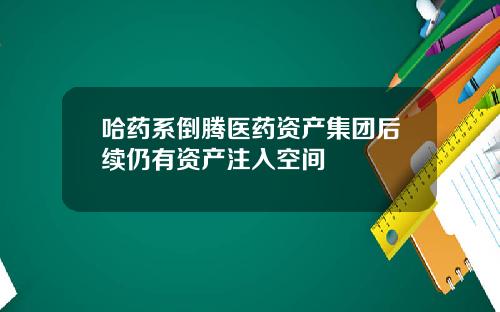 哈药系倒腾医药资产集团后续仍有资产注入空间