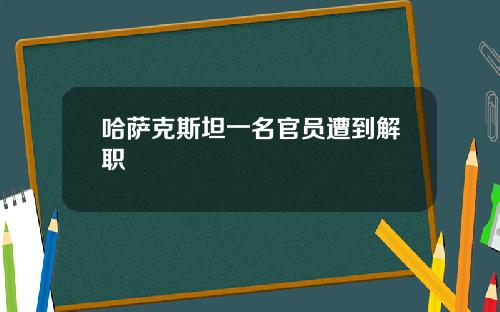 哈萨克斯坦一名官员遭到解职