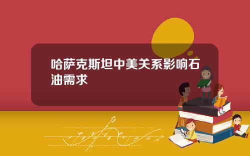 哈萨克斯坦中美关系影响石油需求