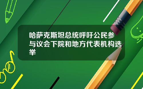哈萨克斯坦总统呼吁公民参与议会下院和地方代表机构选举