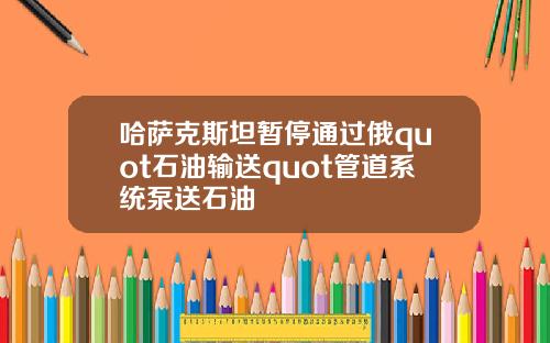 哈萨克斯坦暂停通过俄quot石油输送quot管道系统泵送石油