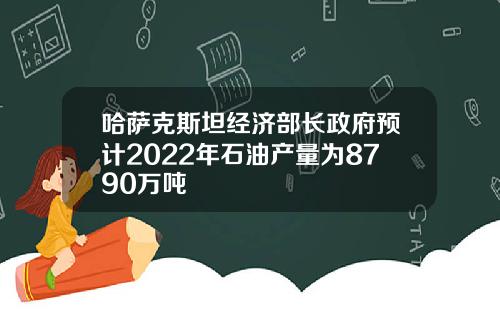 哈萨克斯坦经济部长政府预计2022年石油产量为8790万吨
