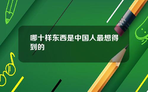 哪十样东西是中国人最想得到的