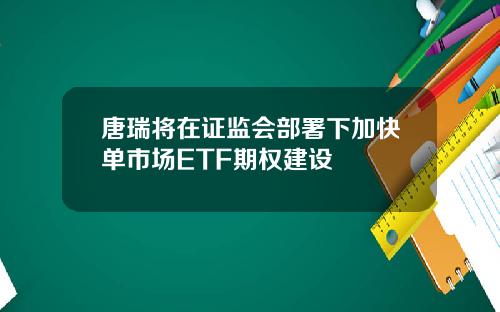 唐瑞将在证监会部署下加快单市场ETF期权建设