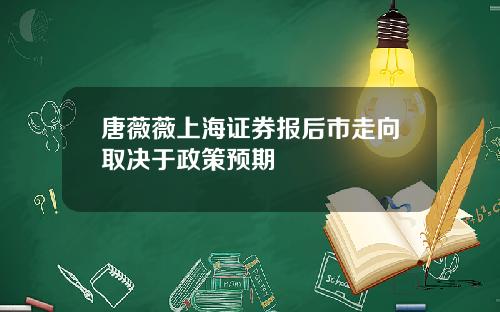 唐薇薇上海证券报后市走向取决于政策预期