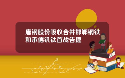 唐钢股份吸收合并邯郸钢铁和承德钒钛首战告捷