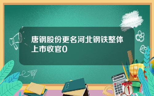 唐钢股份更名河北钢铁整体上市收官0
