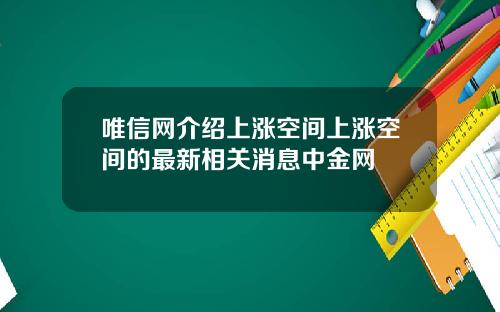 唯信网介绍上涨空间上涨空间的最新相关消息中金网