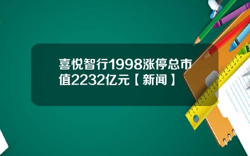 喜悦智行1998涨停总市值2232亿元【新闻】