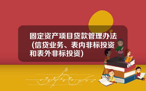 固定资产项目贷款管理办法 (信贷业务、表内非标投资和表外非标投资)