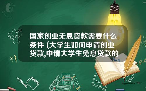 国家创业无息贷款需要什么条件 (大学生如何申请创业贷款,申请大学生免息贷款的要求)