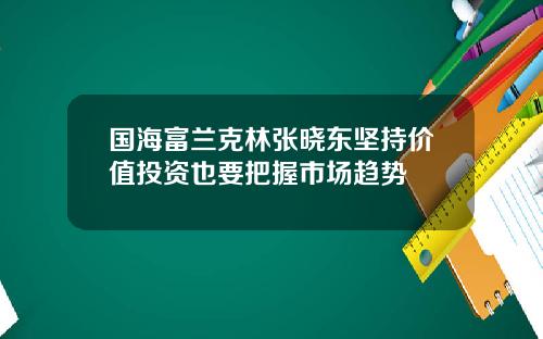 国海富兰克林张晓东坚持价值投资也要把握市场趋势