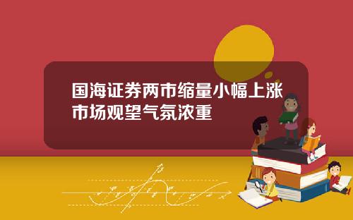国海证券两市缩量小幅上涨市场观望气氛浓重