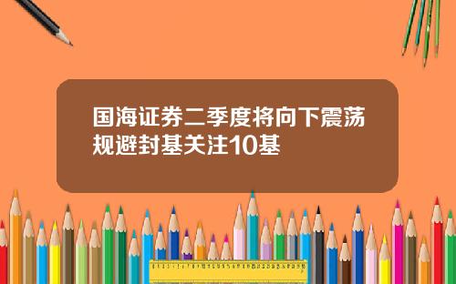 国海证券二季度将向下震荡规避封基关注10基