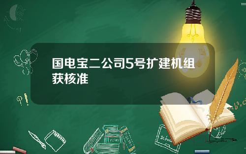 国电宝二公司5号扩建机组获核准