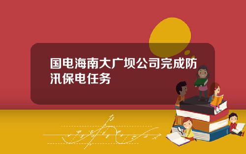 国电海南大广坝公司完成防汛保电任务