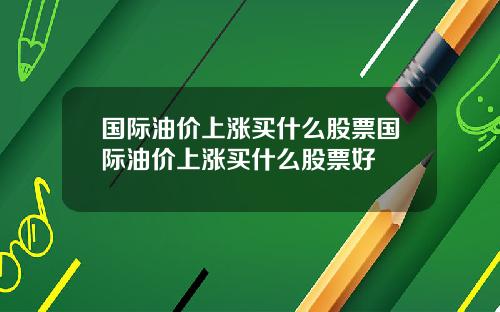 国际油价上涨买什么股票国际油价上涨买什么股票好