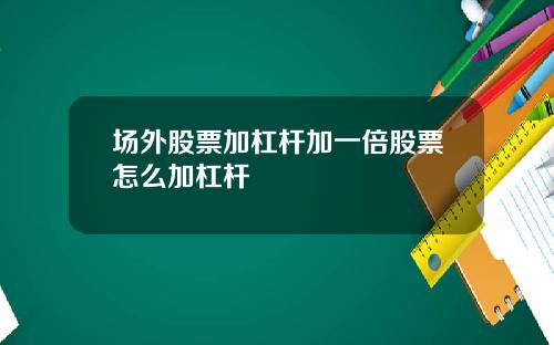 场外股票加杠杆加一倍股票怎么加杠杆