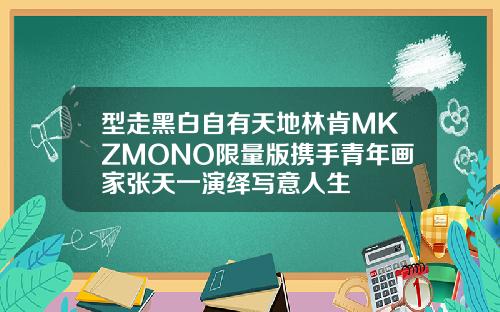 型走黑白自有天地林肯MKZMONO限量版携手青年画家张天一演绎写意人生