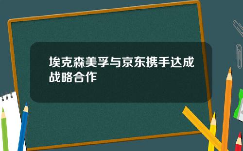 埃克森美孚与京东携手达成战略合作