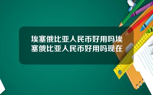 埃塞俄比亚人民币好用吗埃塞俄比亚人民币好用吗现在